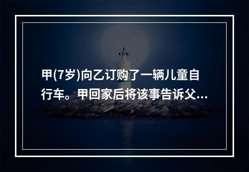 甲(7岁)向乙订购了一辆儿童自行车。甲回家后将该事告诉父亲丙