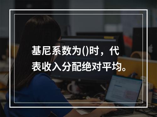 基尼系数为()时，代表收入分配绝对平均。