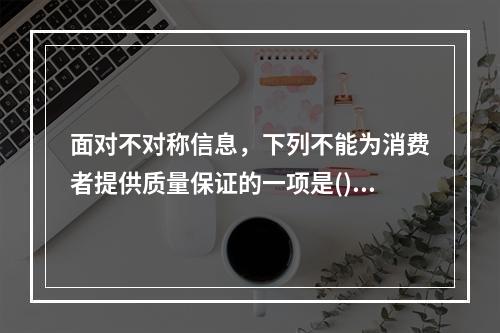 面对不对称信息，下列不能为消费者提供质量保证的一项是()。