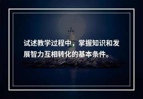 试述教学过程中，掌握知识和发展智力互相转化的基本条件。