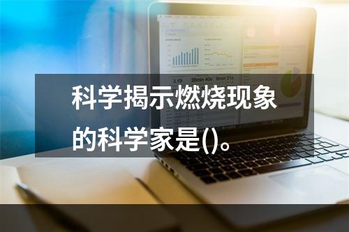 科学揭示燃烧现象的科学家是()。