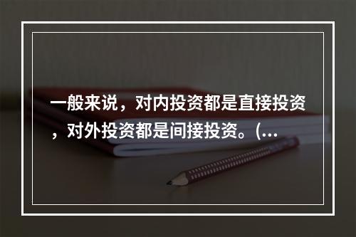 一般来说，对内投资都是直接投资，对外投资都是间接投资。()