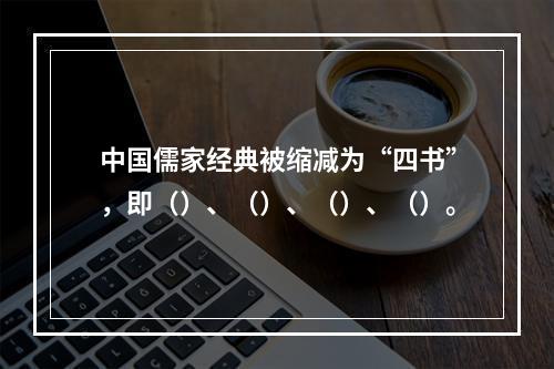 中国儒家经典被缩减为“四书”，即（）、（）、（）、（）。