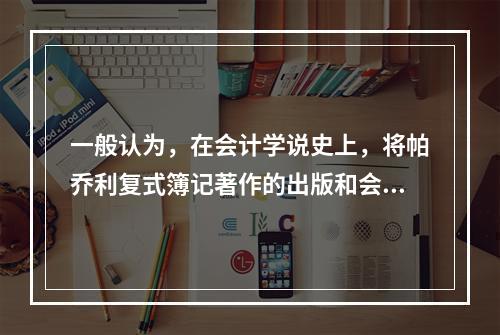 一般认为，在会计学说史上，将帕乔利复式簿记著作的出版和会计职