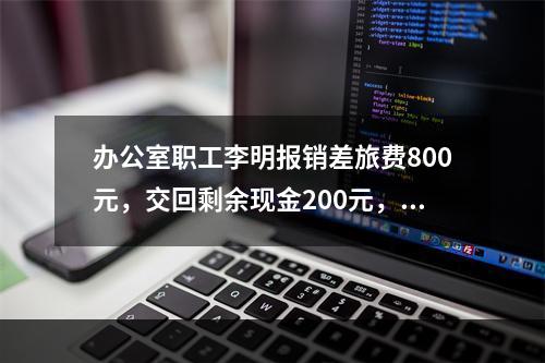 办公室职工李明报销差旅费800元，交回剩余现金200元，对此