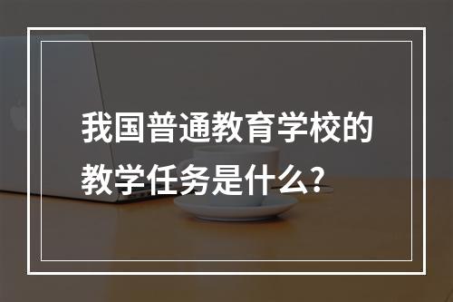 我国普通教育学校的教学任务是什么?