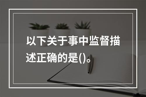 以下关于事中监督描述正确的是()。