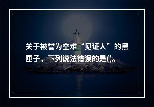 关于被誉为空难“见证人”的黑匣子，下列说法错误的是()。