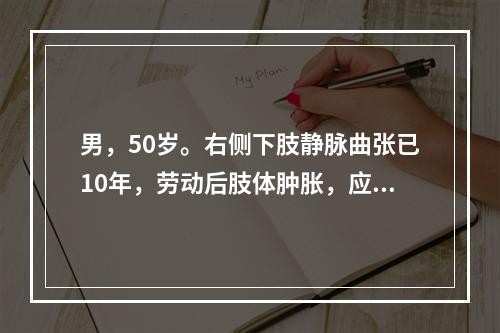 男，50岁。右侧下肢静脉曲张已10年，劳动后肢体肿胀，应炎及