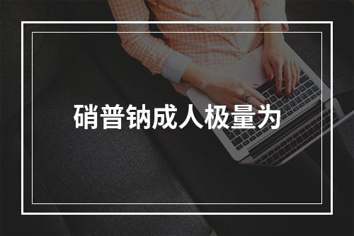 硝普钠成人极量为