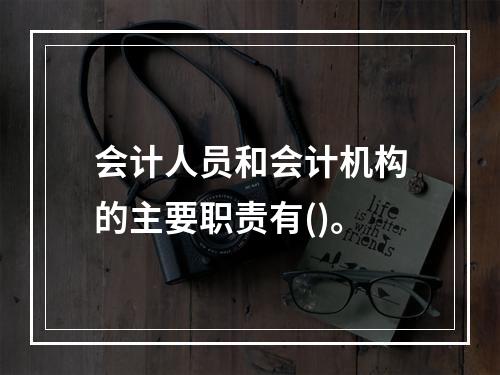 会计人员和会计机构的主要职责有()。