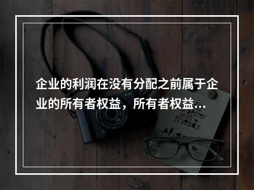 企业的利润在没有分配之前属于企业的所有者权益，所有者权益应反