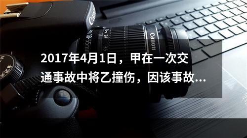 2017年4月1日，甲在一次交通事故中将乙撞伤，因该事故乙对