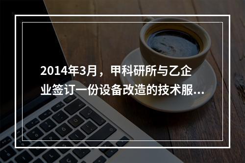 2014年3月，甲科研所与乙企业签订一份设备改造的技术服务合