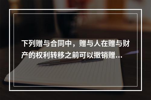 下列赠与合同中，赠与人在赠与财产的权利转移之前可以撤销赠与的