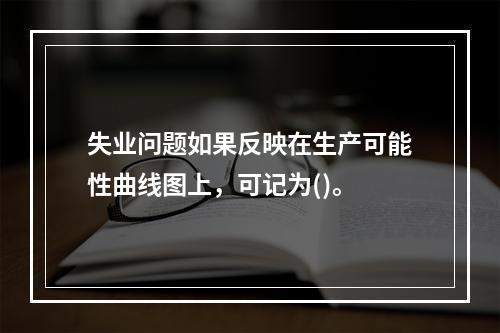 失业问题如果反映在生产可能性曲线图上，可记为()。