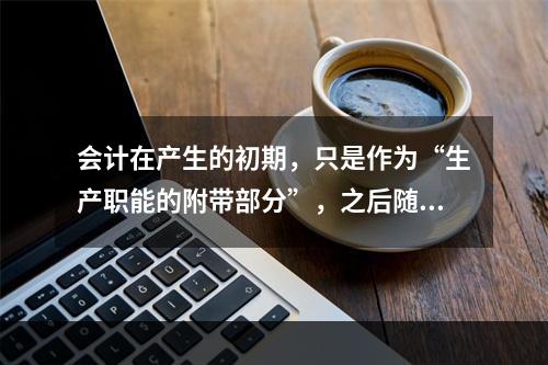 会计在产生的初期，只是作为“生产职能的附带部分”，之后随着剩