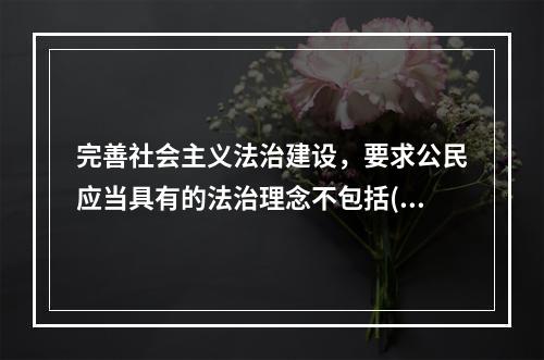 完善社会主义法治建设，要求公民应当具有的法治理念不包括()。