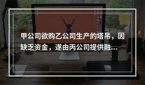 甲公司欲购乙公司生产的塔吊，因缺乏资金，遂由丙公司提供融资租