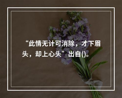 “此情无计可消除，才下眉头，却上心头”出自()。