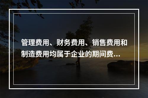 管理费用、财务费用、销售费用和制造费用均属于企业的期间费用。