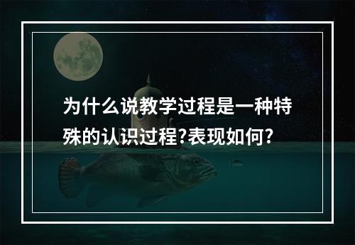 为什么说教学过程是一种特殊的认识过程?表现如何?