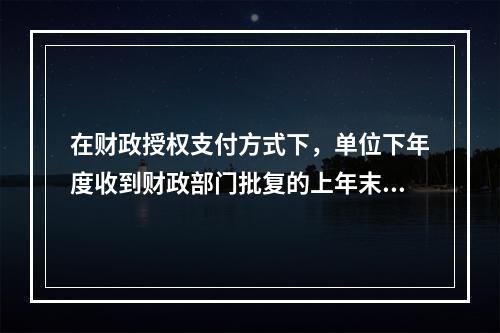 在财政授权支付方式下，单位下年度收到财政部门批复的上年末未下