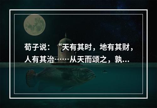 荀子说：“天有其时，地有其财，人有其治……从天而颂之，孰与制