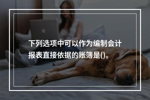 下列选项中可以作为编制会计报表直接依据的账簿是()。