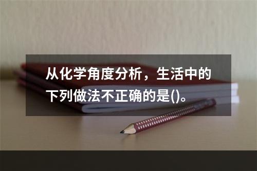 从化学角度分析，生活中的下列做法不正确的是()。