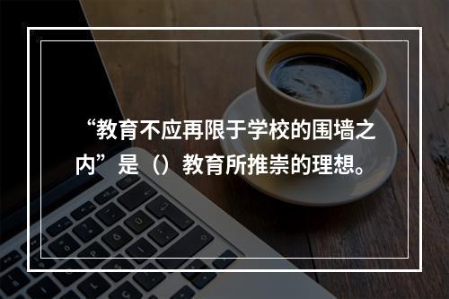 “教育不应再限于学校的围墙之内”是（）教育所推崇的理想。