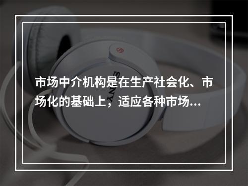 市场中介机构是在生产社会化、市场化的基础上，适应各种市场主体