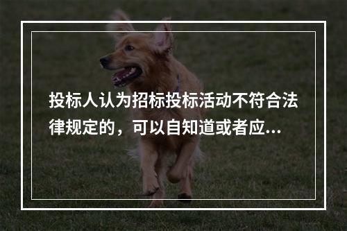 投标人认为招标投标活动不符合法律规定的，可以自知道或者应当知