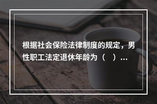 根据社会保险法律制度的规定，男性职工法定退休年龄为（　）周岁