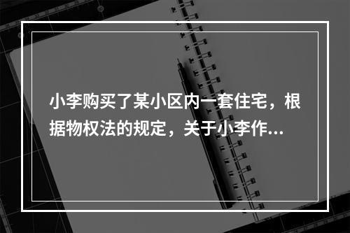 小李购买了某小区内一套住宅，根据物权法的规定，关于小李作为业