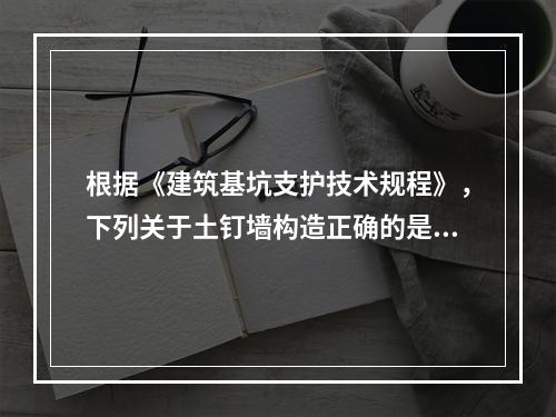 根据《建筑基坑支护技术规程》，下列关于土钉墙构造正确的是（　