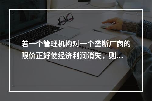 若一个管理机构对一个垄断厂商的限价正好使经济利润消失，则价格