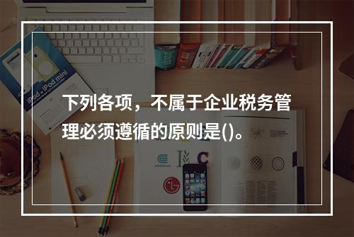 下列各项，不属于企业税务管理必须遵循的原则是()。