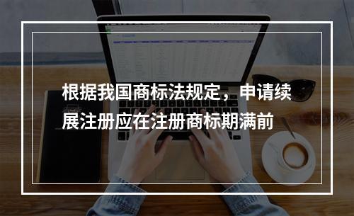 根据我国商标法规定，申请续展注册应在注册商标期满前