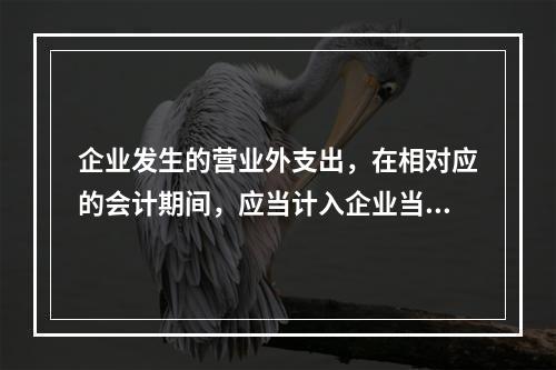 企业发生的营业外支出，在相对应的会计期间，应当计入企业当期的