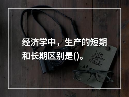 经济学中，生产的短期和长期区别是()。