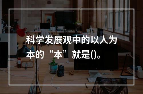 科学发展观中的以人为本的“本”就是()。