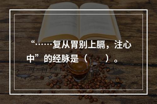 “……复从胃别上膈，注心中”的经脉是（　　）。