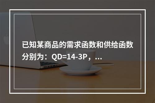 已知某商品的需求函数和供给函数分别为：QD=14-3P，Qs