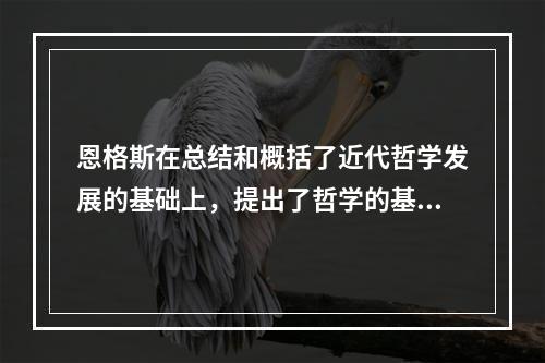 恩格斯在总结和概括了近代哲学发展的基础上，提出了哲学的基本问