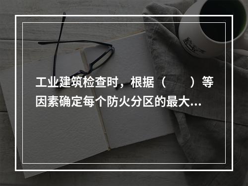 工业建筑检查时，根据（  ）等因素确定每个防火分区的最大允许