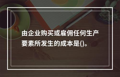 由企业购买或雇佣任何生产要素所发生的成本是()。