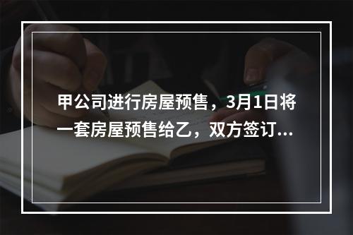 甲公司进行房屋预售，3月1日将一套房屋预售给乙，双方签订了预