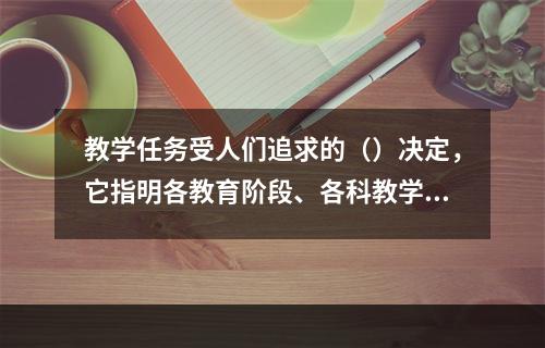 教学任务受人们追求的（）决定，它指明各教育阶段、各科教学应实