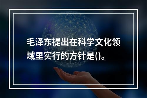 毛泽东提出在科学文化领域里实行的方针是()。